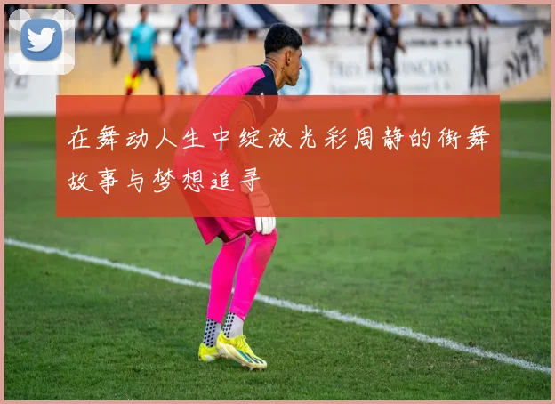 在舞动人生中绽放光彩周静的街舞故事与梦想追寻