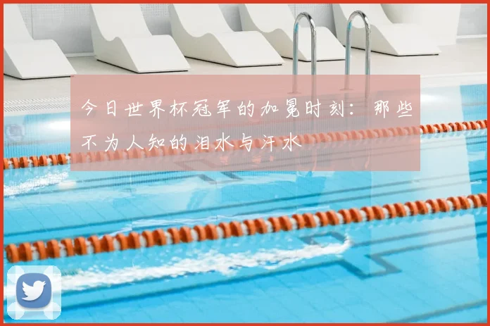 今日世界杯冠军的加冕时刻：那些不为人知的泪水与汗水