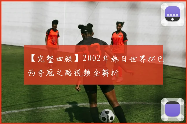 【完整回顾】2002年韩日世界杯巴西夺冠之路视频全解析