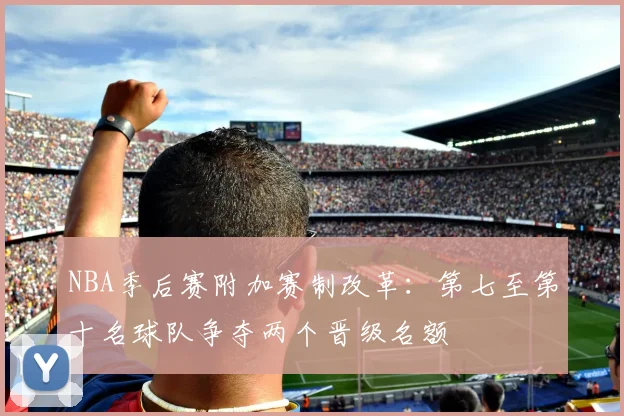 NBA季后赛附加赛制改革：第七至第十名球队争夺两个晋级名额