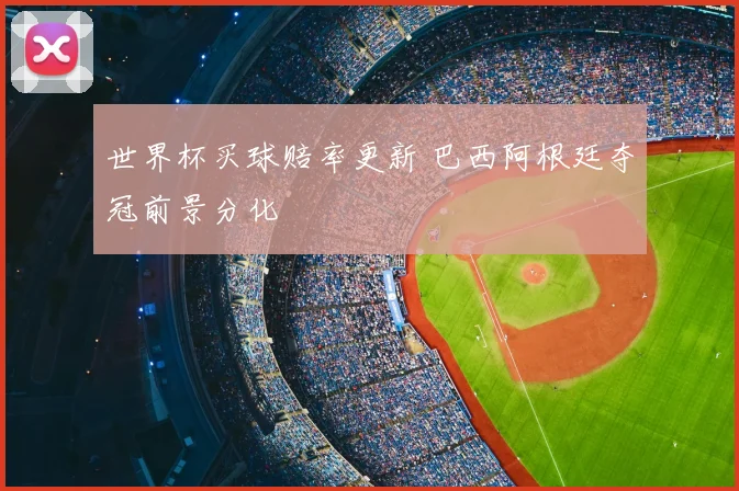 世界杯买球赔率更新 巴西阿根廷夺冠前景分化